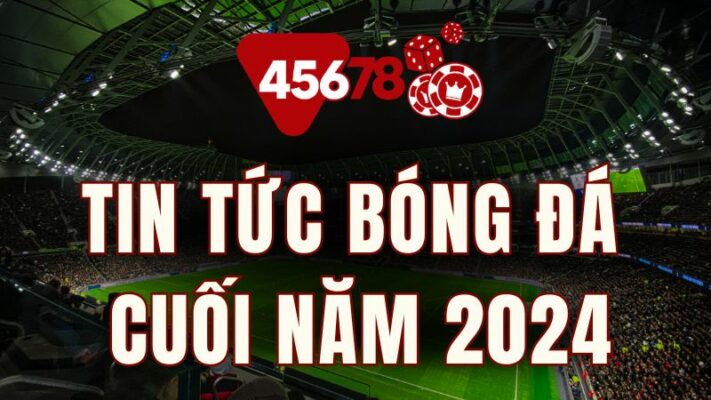 tin tức bóng đá 45678 - tin tức bóng đá tổng hợp cuối năm 2024